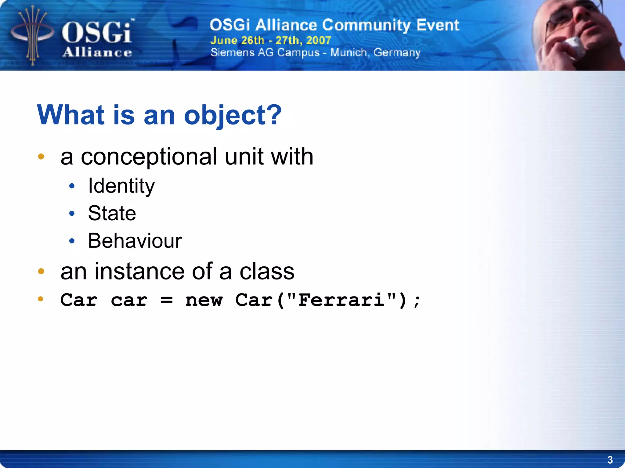 3
What is an object?
• a conceptional unit with
• Identity
• State
• Behaviour
• an instance of a class
• Car car = new Car("Ferrari");
 