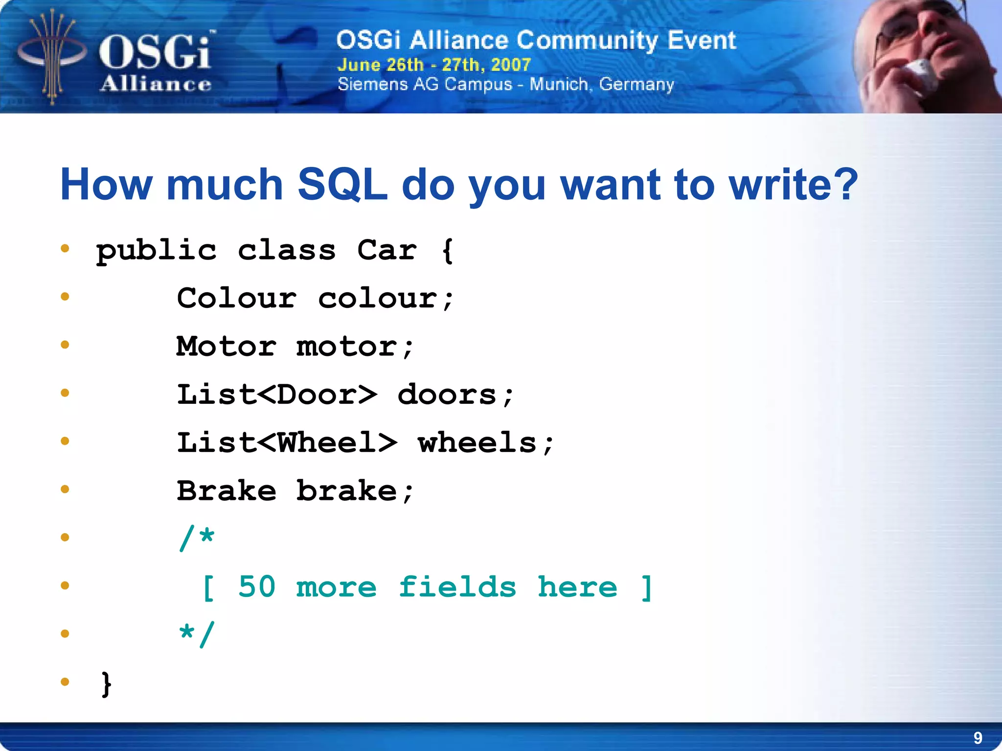 9
How much SQL do you want to write?
• public class Car {
• Colour colour;
• Motor motor;
• List<Door> doors;
• List<Wheel> wheels;
• Brake brake;
• /*
• [ 50 more fields here ]
• */
• }
 