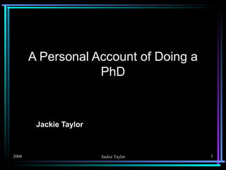 A Personal Account of Doing a
                   PhD



        Jackie Taylor



2004                    Jackie Taylor   1
 