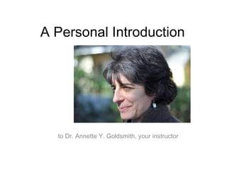 A Personal Introduction to Dr. Annette Y. Goldsmith, your instructor 