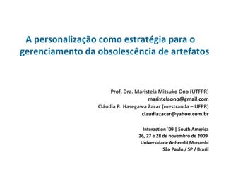 A personalização como estratégia para o gerenciamento da obsolescência de artefatos Prof. Dra. Maristela Mitsuko Ono (UTFPR) [email_address] Cláudia R. Hasegawa Zacar (mestranda – UFPR) [email_address] Interaction ´09 | South America 26, 27 e 28 de novembro de 2009  Universidade Anhembi Morumbi São Paulo / SP / Brasil 