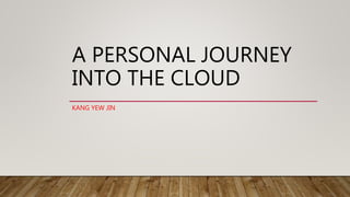 A PERSONAL JOURNEY
INTO THE CLOUD
KANG YEW JIN
 