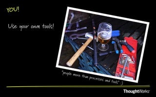 YOU!

Use your own tools!




                      “people
                                more th
                                        an proce
                                                sses and
                                                         tools” :)
 