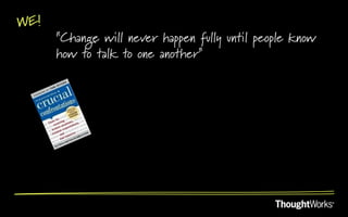 WE!
      “Change will never happen fully until people know
      how to talk to one another”
 