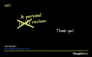 WE!


               A  personal
              (self) review
                              Thank you!


Ilias Bartolini
ibartoli@thoughtworks.com
 