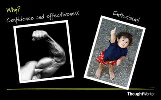 Why?                            Enth
                 ffectiveness       usiasm
Confidence and e                          !
 