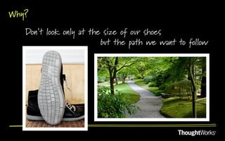 Why?
   Don’t look only at the size of our shoes
                         but the path we want to follow
 