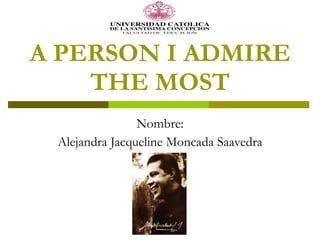 A PERSON I ADMIRE THE MOST Nombre: Alejandra Jacqueline Moncada Saavedra 