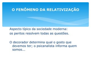 Aspecto típico da sociedade moderna: os peritos resolvem todas as questões.  O decorador determina qual o gosto que devemos ter; o psicanalista informa quem somos... O FENÔMENO DA RELATIVIZAÇÃO 