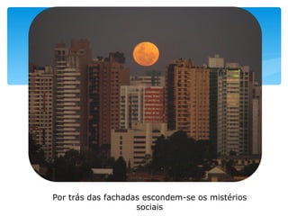 Por trás das fachadas escondem-se os mistérios sociais 