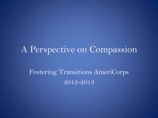 A Perspective on Compassion

 Fostering Transitions AmeriCorps
            2012-2013
 