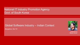 Global Software Industry – Indian Context
Bangalore, Nov’16
National IT Industry Promotion Agency
Govt. of South Korea
Presented by
Madan Kumar
 