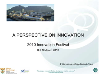 A PERSPECTIVE ON INNOVATION 2010 Innovation Festival 8 & 9 March 2010 F Hendricks – Cape Biotech Trust 