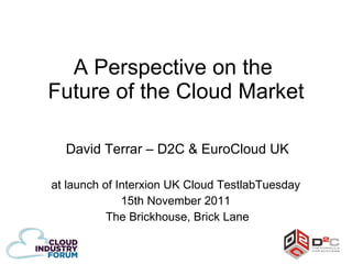 A Perspective on the  Future of the Cloud Market David Terrar – D2C & EuroCloud UK at launch of Interxion UK Cloud TestlabTuesday  15th November 2011  The Brickhouse, Brick Lane 