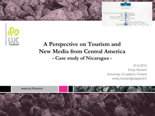 A Perspective on Tourism and
New Media from Central America
- Case study of Nicaragua -
27.6.2014
Emily Höckert
University of Lapland, Finland
emily.hockert@ulapland.fi
 