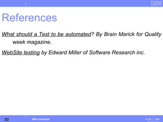 30
Business Unit or Product Name
© 200 ３ IBMIBM Confidential
References
What should a Test to be automated? By Brain Marick for Quality
week magazine.
WebSite testing by Edward Miller of Software Research inc.
 