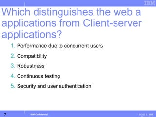7
Business Unit or Product Name
© 200 ３ IBMIBM Confidential
1. Performance due to concurrent users
2. Compatibility
3. Robustness
4. Continuous testing
5. Security and user authentication
Which distinguishes the web a
applications from Client-server
applications?
 