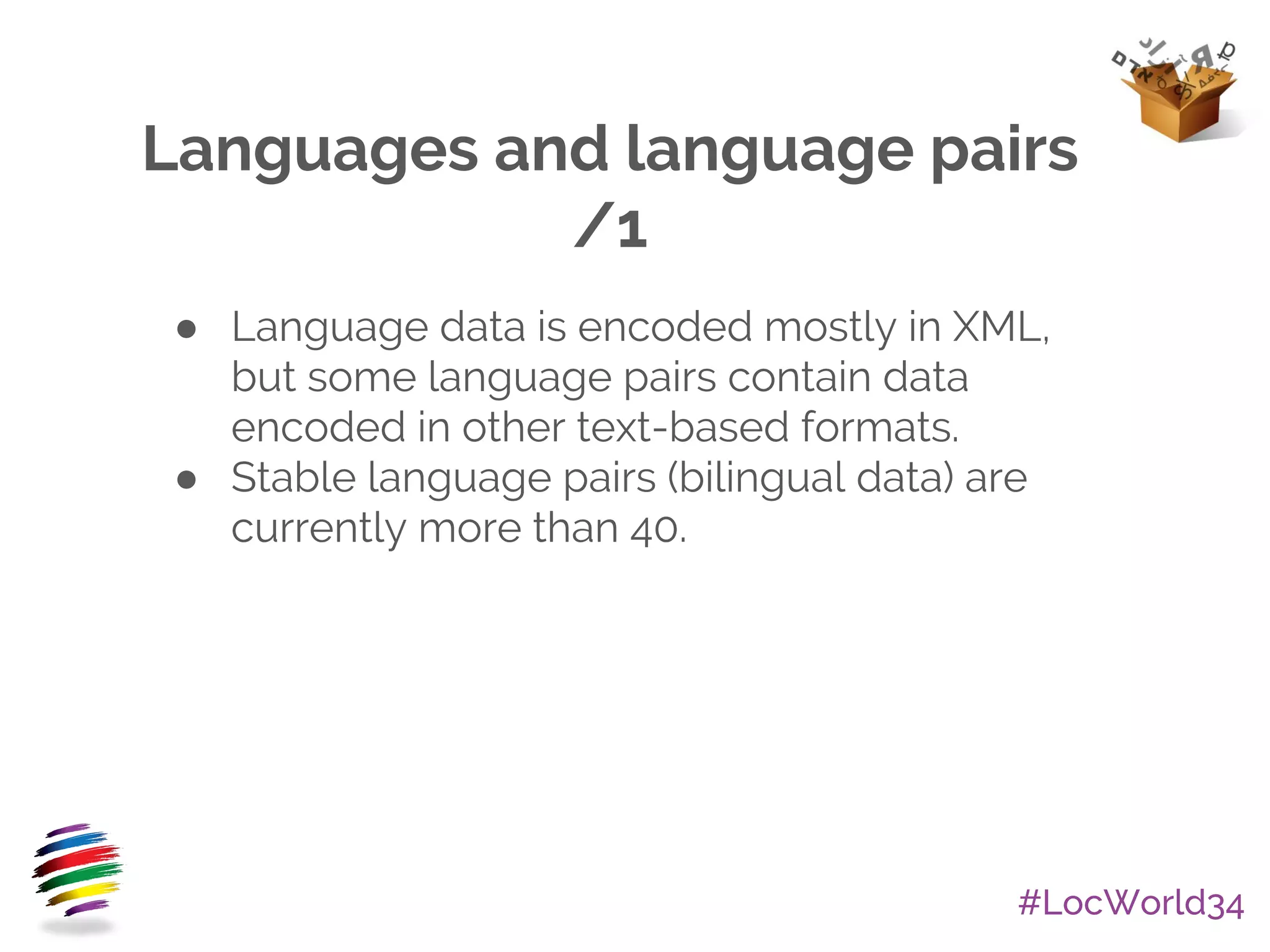 #LocWorld34
Languages and language pairs
/1
● Language data is encoded mostly in XML,
but some language pairs contain data
encoded in other text-based formats.
● Stable language pairs (bilingual data) are
currently more than 40.
 