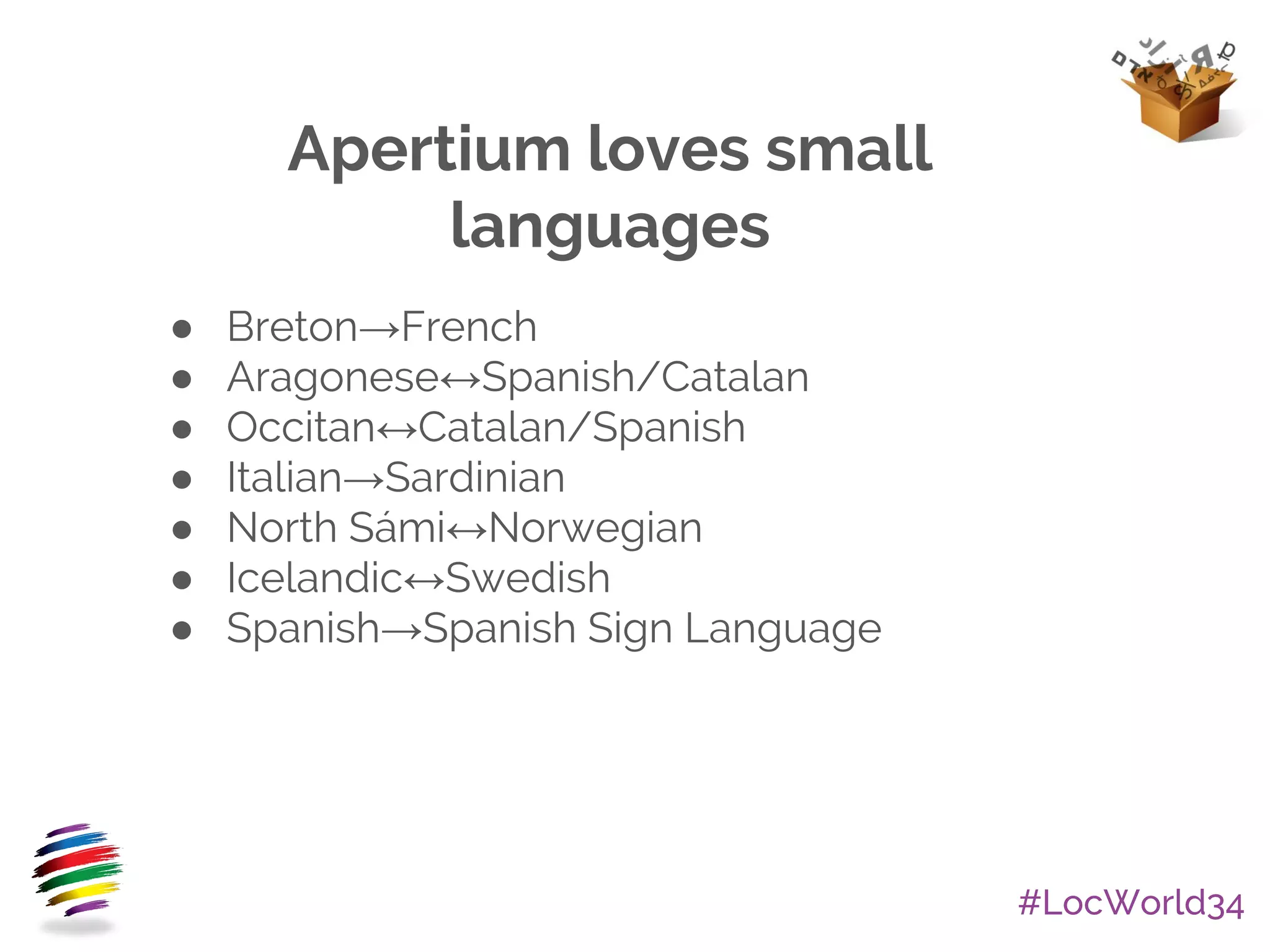 #LocWorld34
Apertium loves small
languages
● Breton→French
● Aragonese↔Spanish/Catalan
● Occitan↔Catalan/Spanish
● Italian→Sardinian
● North Sámi↔Norwegian
● Icelandic↔Swedish
● Spanish→Spanish Sign Language
 