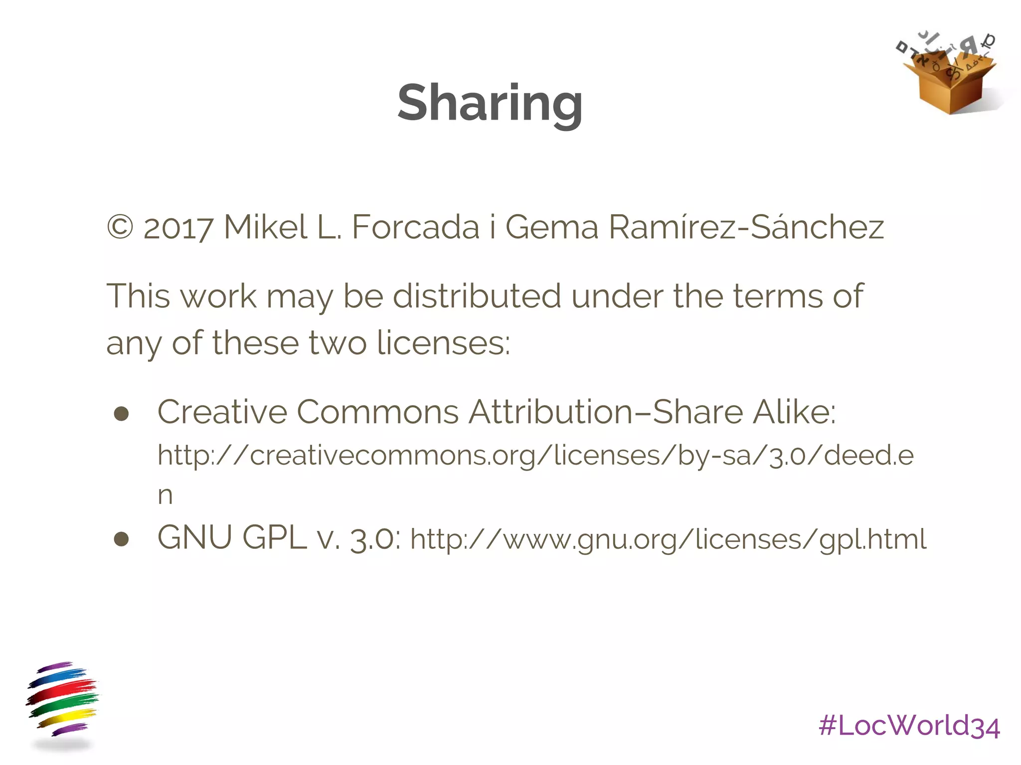 #LocWorld34
© 2017 Mikel L. Forcada i Gema Ramírez-Sánchez
This work may be distributed under the terms of
any of these two licenses:
● Creative Commons Attribution–Share Alike:
http://creativecommons.org/licenses/by-sa/3.0/deed.e
n
● GNU GPL v. 3.0: http://www.gnu.org/licenses/gpl.html
Sharing
 