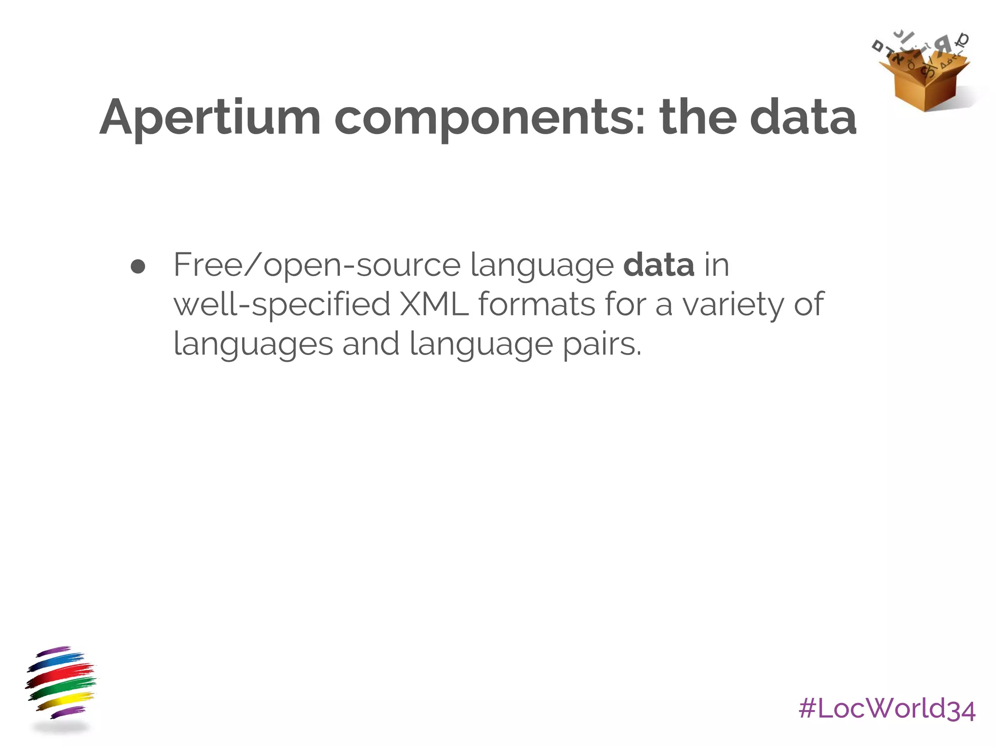 #LocWorld34
Apertium components: the data
● Free/open-source language data in
well-specified XML formats for a variety of
languages and language pairs.
 