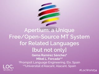 #LocWorld34
Apertium: a Unique
Free/Open-Source MT System
for Related Languages
[but not only]
Gema Ramírez Sánchez1
Mikel L. Forcada1,2
1
Prompsit Language Engineering, Elx, Spain
1,2
Universitat d’Alacant, Alacant, Spain
 