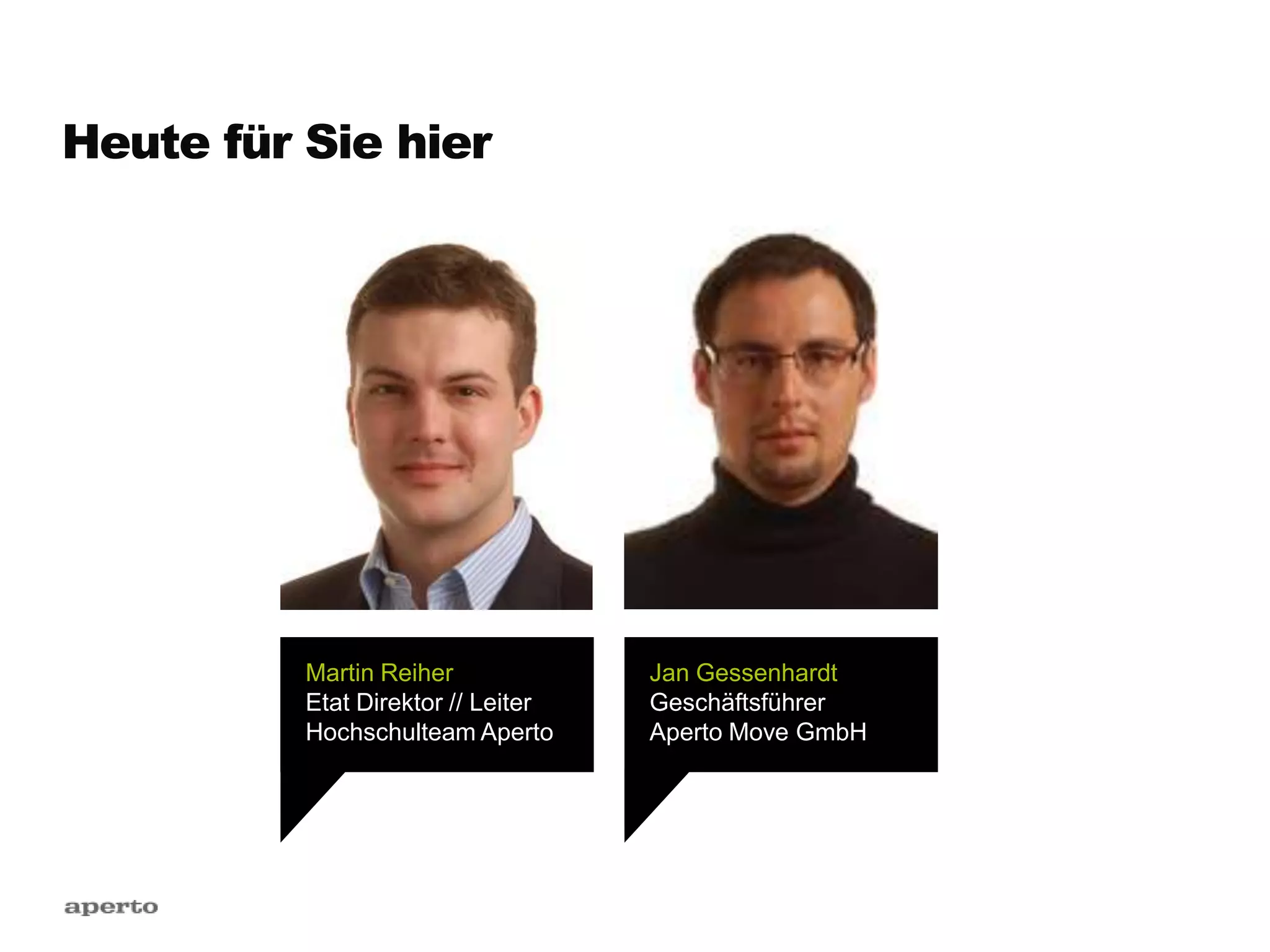 Heute für Sie hier
Martin Reiher
Etat Direktor // Leiter
Hochschulteam Aperto
Jan Gessenhardt
Geschäftsführer
Aperto Move GmbH
 