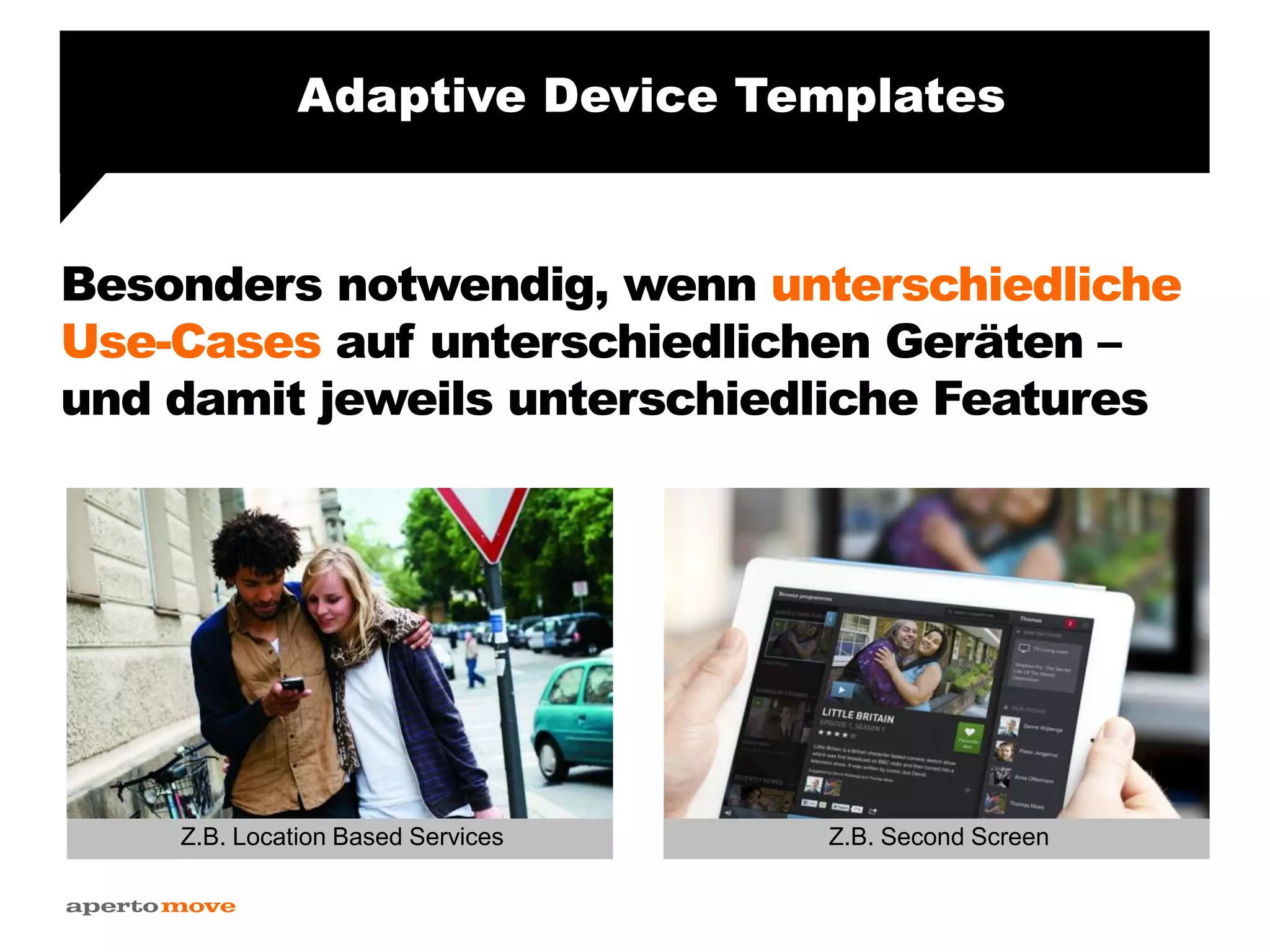 Besonders notwendig, wenn unterschiedliche
Use-Cases auf unterschiedlichen Geräten –
und damit jeweils unterschiedliche Features
Adaptive Device Templates
Z.B. Location Based Services Z.B. Second Screen
 
