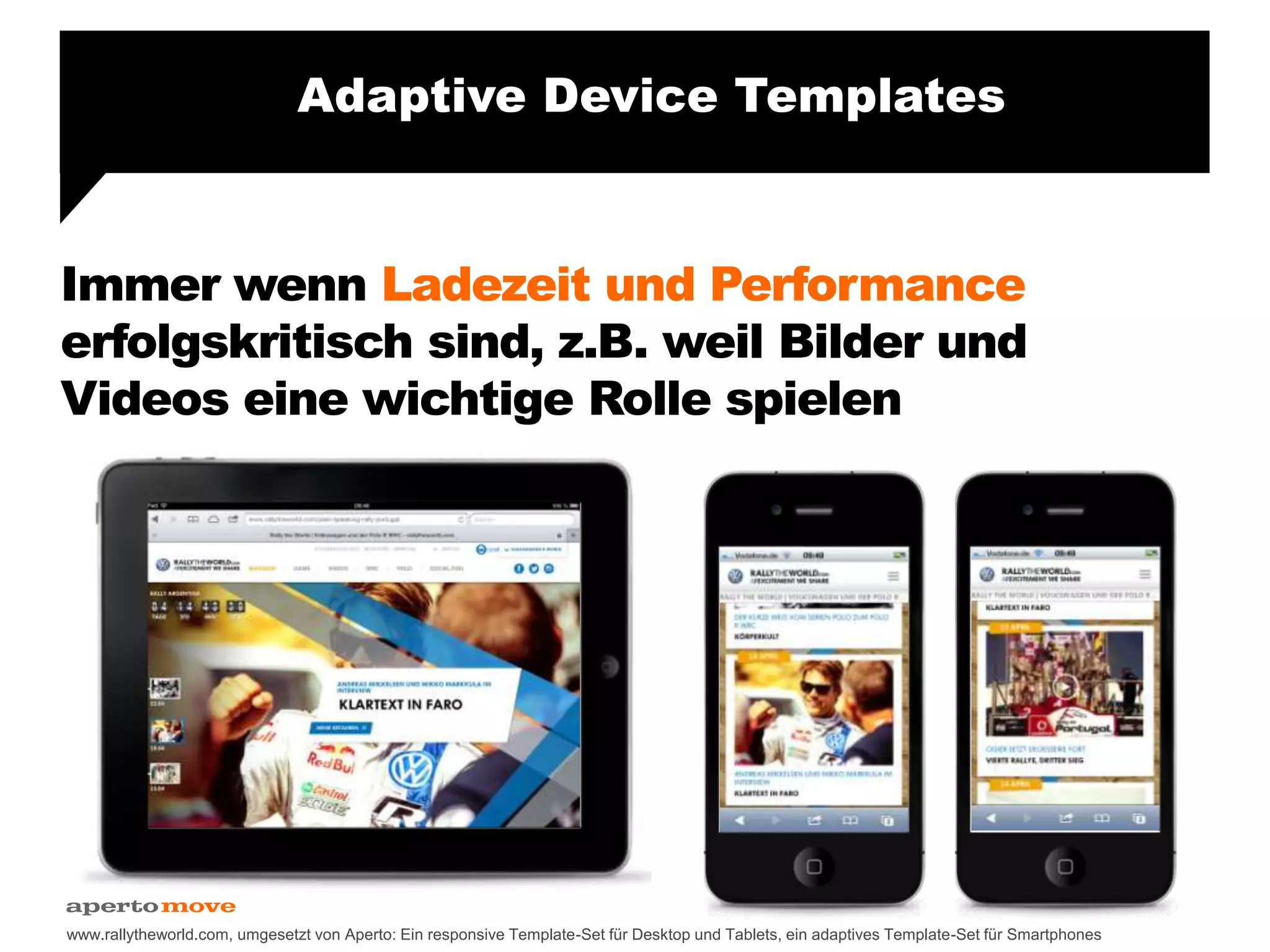 Immer wenn Ladezeit und Performance
erfolgskritisch sind, z.B. weil Bilder und
Videos eine wichtige Rolle spielen
www.rallytheworld.com, umgesetzt von Aperto: Ein responsive Template-Set für Desktop und Tablets, ein adaptives Template-Set für Smartphones
Adaptive Device Templates
 
