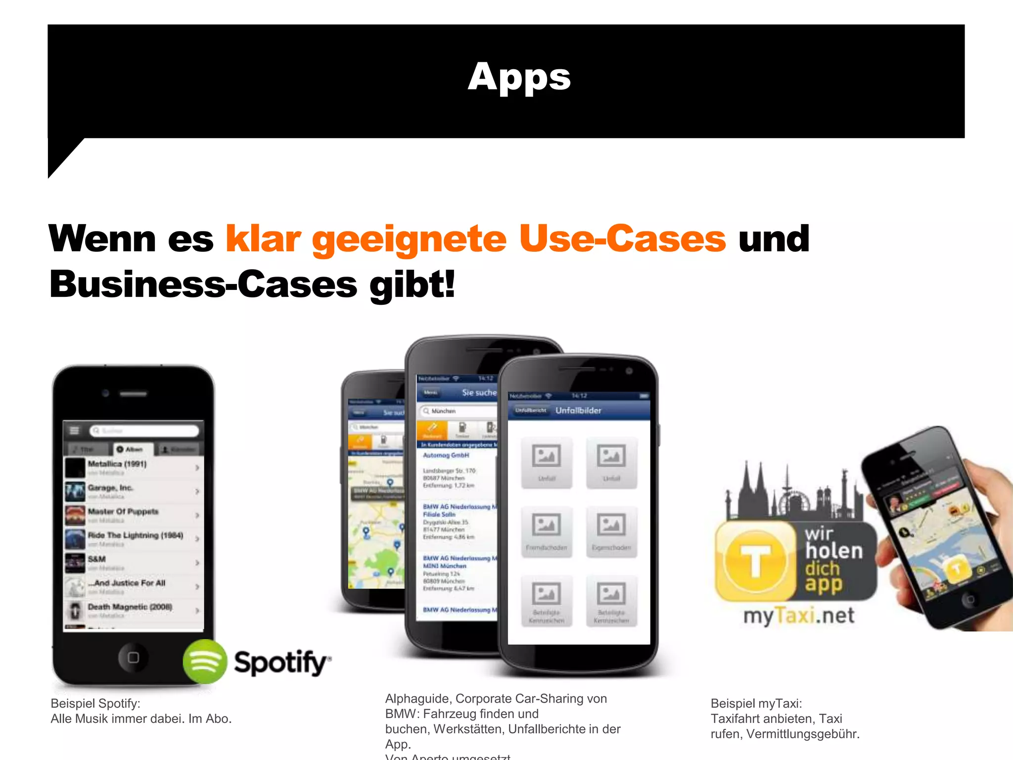 Wenn es klar geeignete Use-Cases und
Business-Cases gibt!
Apps
Alphaguide, Corporate Car-Sharing von
BMW: Fahrzeug finden und
buchen, Werkstätten, Unfallberichte in der
App.
Beispiel myTaxi:
Taxifahrt anbieten, Taxi
rufen, Vermittlungsgebühr.
Beispiel Spotify:
Alle Musik immer dabei. Im Abo.
 