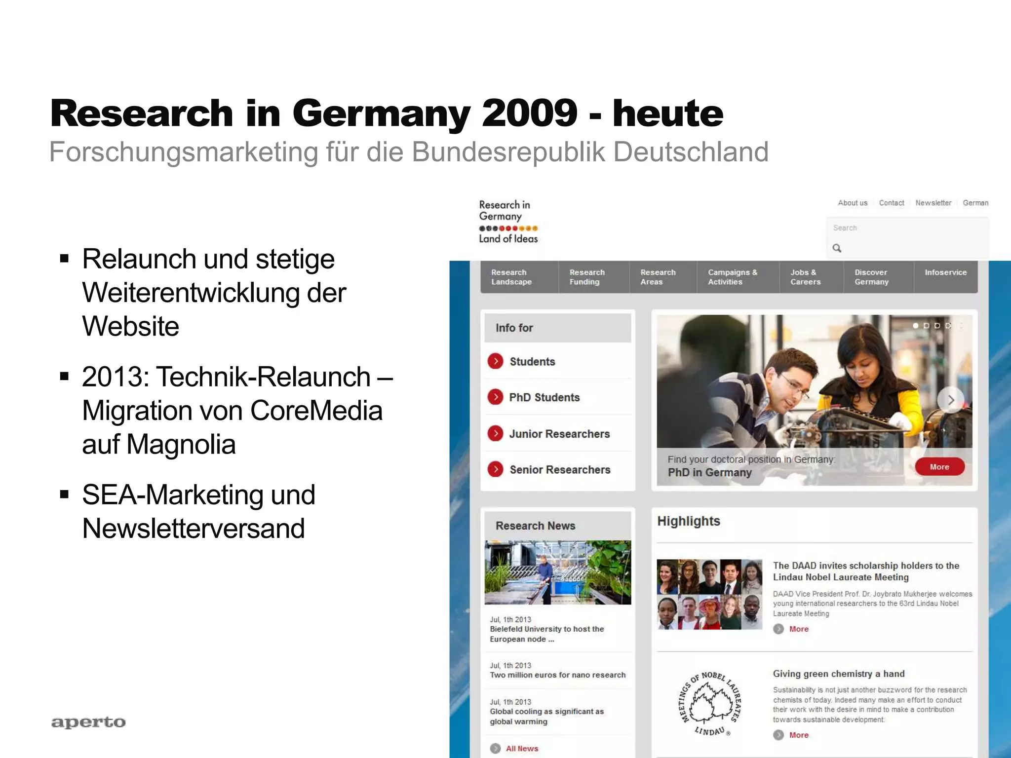 Research in Germany 2009 - heute
 Relaunch und stetige
Weiterentwicklung der
Website
 2013: Technik-Relaunch –
Migration von CoreMedia
auf Magnolia
 SEA-Marketing und
Newsletterversand
Forschungsmarketing für die Bundesrepublik Deutschland
 