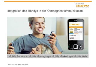 Integration des Handys in die Kampagnenkommunikation




 Mobile Service – Mobile Messaging – Mobile Marketing – Mobile Web

                                                                     1
Berlin | 01.12.2008 | aperto move GmbH
 