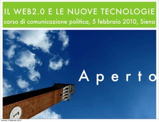 IL WEB2.0 E LE NUOVE TECNOLOGIE
  corso di comunicazione politica, 5 febbraio 2010, Siena




                             A p e r t o

venerdì 5 febbraio 2010
 