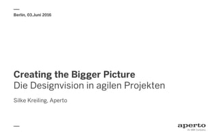 Creating the Bigger Picture
Die Designvision in agilen Projekten
Silke Kreiling, Aperto
Berlin, 03.Juni 2016
 