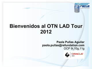 Bienvenidos al OTN LAD Tour
           2012
                       Paola Pullas Aguilar
            paola.pullas@refundation.com
                            OCP 9i,10g,11g
 