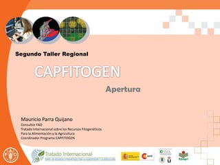 Segundo Taller Regional
Mauricio Parra Quijano
Consultor FAO
Tratado Internacional sobre los Recursos Fitogenéticos
Para la Alimentación y la Agricultura
Coordinador Programa CAPFITOGEN
Apertura
 