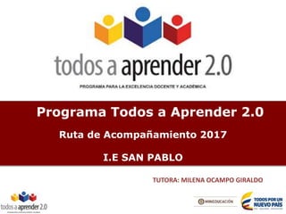 Programa Todos a Aprender 2.0
Ruta de Acompañamiento 2017
I.E SAN PABLO
TUTORA: MILENA OCAMPO GIRALDO
 
