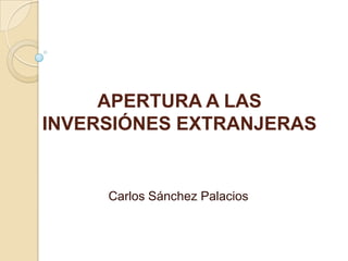 APERTURA A LAS
INVERSIÓNES EXTRANJERAS


     Carlos Sánchez Palacios
 