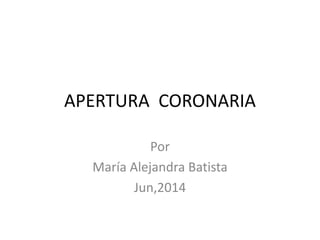 APERTURA CORONARIA
Por
María Alejandra Batista
Jun,2014
 