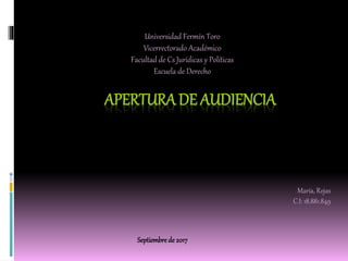 APERTURA DE AUDIENCIA
Universidad Fermín Toro
Vicerrectorado Académico
Facultad de Cs Jurídicas y Políticas
Escuela de Derecho
María, Rojas
C.I: 18.881.849
Septiembre de 2017
 