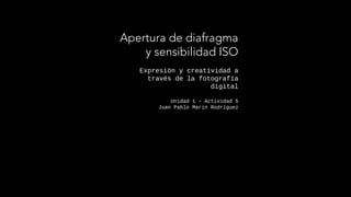 Expresión y creatividad a
través de la fotografía
digital
Unidad 1 – Actividad 5
Juan Pablo Marin Rodríguez
Apertura de diafragma
y sensibilidad ISO
 