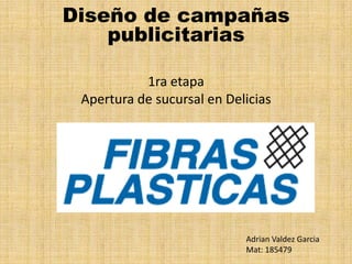 Diseño de campañas publicitarias 1ra etapaApertura de sucursal en Delicias Adrian Valdez Garcia Mat: 185479 