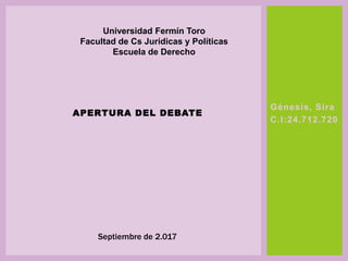 Génesis, Sira
C.I:24.712.720
APERTURA DEL DEBATE
Universidad Fermín Toro
Facultad de Cs Jurídicas y Políticas
Escuela de Derecho
Septiembre de 2.017
 