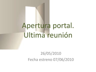 26/05/2010 Fecha estreno 07/06/2010 Apertura portal. Ultima reunión 