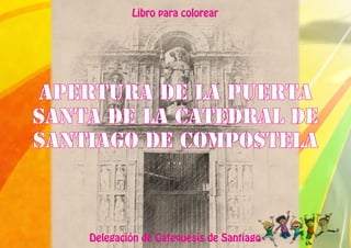 1
Apertura de la Puerta
Santa de la Catedral de
Santiago de Compostela
Libro para colorear
Delegación de Catequesis de Santiago
 