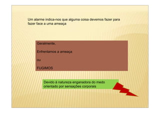 Um alarme indica-nos que alguma coisa devemos fazer para
fazer face a uma ameaça




     Geralmente,

     Enfrentamos a ameaça

     ou

     FUGIMOS



          Devido à natureza enganadora do medo
          orientado por sensações corporais
 