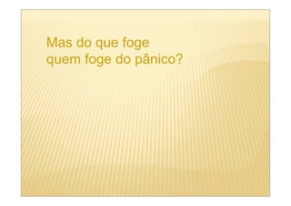 Mas do que foge
quem foge do pânico?
 