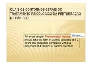 For most people, Psychological therapy
should take the form of weekly sessions of 1-2
hours and should be completed within a
maximum of 4 months of commencement.
 