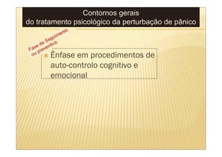 Contornos gerais
do tratamento psicológico da perturbação de pânico
                   to
              imen
          egu
     d e S tiva
   se ven
 Fa pre
  ou       Ênfase em procedimentos de
           auto-controlo cognitivo e
           emocional
 