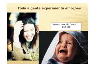 Toda a gente experimenta emoções




                  Mesmo que não “saiba” o
                         que são
 